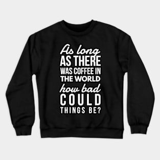 As long as there was coffee in the world how bad could things be? Crewneck Sweatshirt